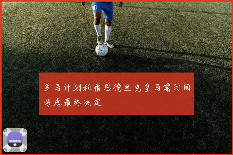 罗马计划租借恩德里克皇马需时间考虑最终决定