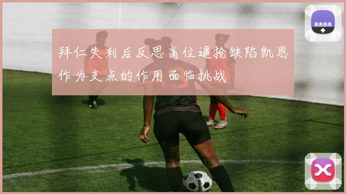 拜仁失利后反思高位逼抢缺陷凯恩作为支点的作用面临挑战