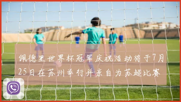 佩德里世界杯冠军庆祝活动将于7月25日在苏州举行并亲自为苏超比赛开球